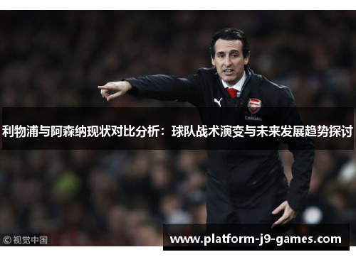利物浦与阿森纳现状对比分析：球队战术演变与未来发展趋势探讨