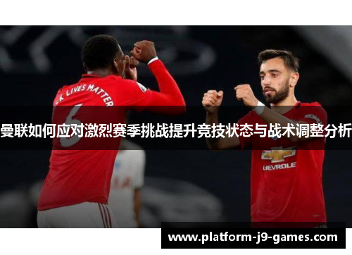曼联如何应对激烈赛季挑战提升竞技状态与战术调整分析 曼联如何应对激烈赛季挑战提升竞技状态与战术调整分析