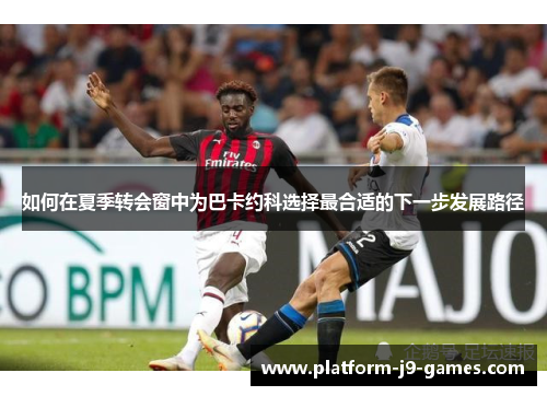 如何在夏季转会窗中为巴卡约科选择最合适的下一步发展路径