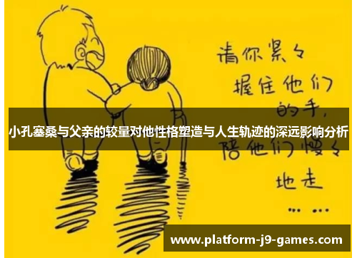 小孔塞桑与父亲的较量对他性格塑造与人生轨迹的深远影响分析 小孔塞桑与父亲的较量对他性格塑造与人生轨迹的深远影响分析