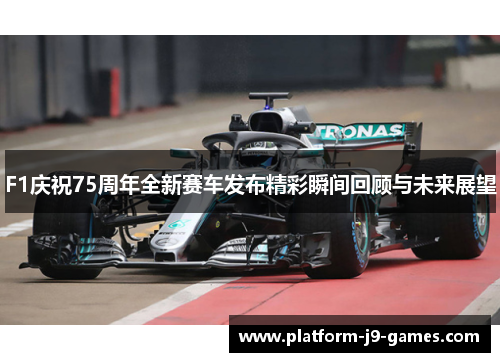 F1庆祝75周年全新赛车发布精彩瞬间回顾与未来展望