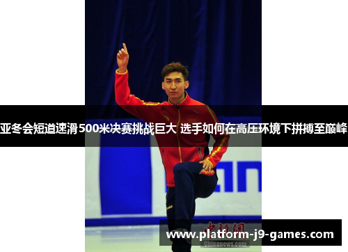 亚冬会短道速滑500米决赛挑战巨大 选手如何在高压环境下拼搏至巅峰