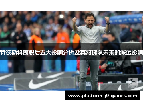 特德斯科离职后五大影响分析及其对球队未来的深远影响 特德斯科离职后五大影响分析及其对球队未来的深远影响