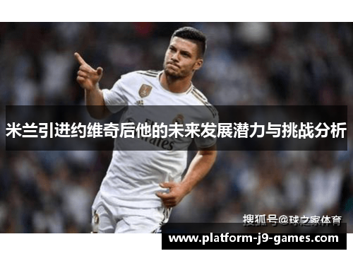 米兰引进约维奇后他的未来发展潜力与挑战分析 米兰引进约维奇后他的未来发展潜力与挑战分析