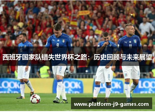 西班牙国家队错失世界杯之路:历史回顾与未来展望 西班牙国家队错失世界杯之路:历史回顾与未来展望