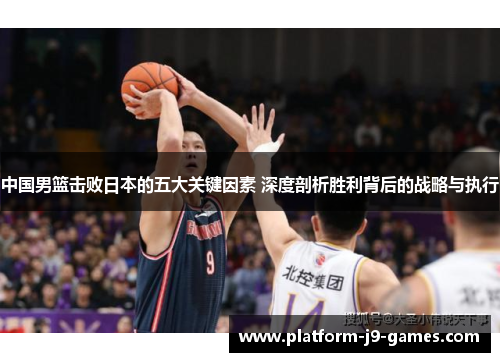 中国男篮击败日本的五大关键因素 深度剖析胜利背后的战略与执行 中国男篮击败日本的五大关键因素 深度剖析胜利背后的战略与执行