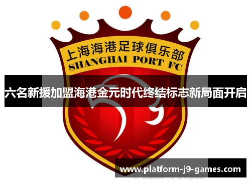 六名新援加盟海港金元时代终结标志新局面开启 六名新援加盟海港金元时代终结标志新局面开启