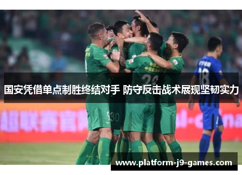 国安凭借单点制胜终结对手 防守反击战术展现坚韧实力
