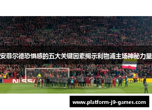 安菲尔德恐惧感的五大关键因素揭示利物浦主场神秘力量