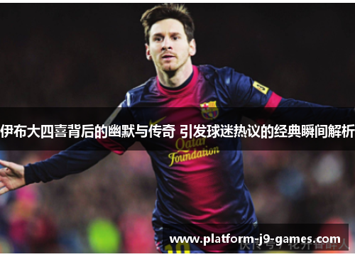 伊布大四喜背后的幽默与传奇 引发球迷热议的经典瞬间解析