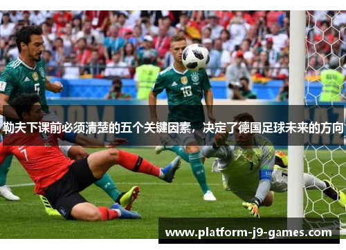 勒夫下课前必须清楚的五个关键因素,决定了德国足球未来的方向 勒夫下课前必须清楚的五个关键因素,决定了德国足球未来的方向