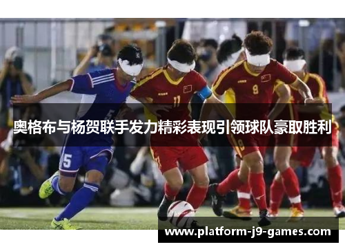 奥格布与杨贺联手发力精彩表现引领球队豪取胜利