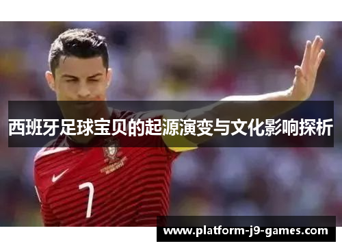 西班牙足球宝贝的起源演变与文化影响探析 西班牙足球宝贝的起源演变与文化影响探析