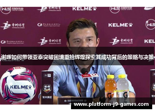 谢晖如何带领亚泰突破困境重拾辉煌探索其成功背后的策略与决策