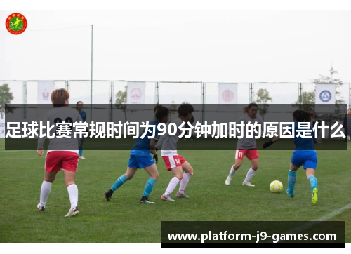 足球比赛常规时间为90分钟加时的原因是什么