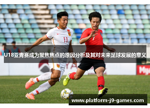 U18亚青赛成为聚焦焦点的原因分析及其对未来足球发展的意义 U18亚青赛成为聚焦焦点的原因分析及其对未来足球发展的意义