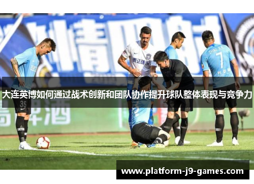 大连英博如何通过战术创新和团队协作提升球队整体表现与竞争力 大连英博如何通过战术创新和团队协作提升球队整体表现与竞争力
