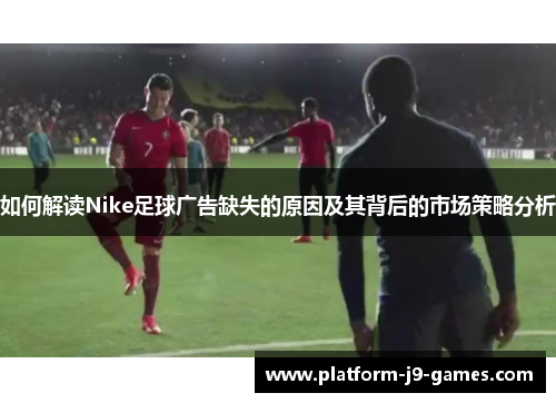 如何解读Nike足球广告缺失的原因及其背后的市场策略分析