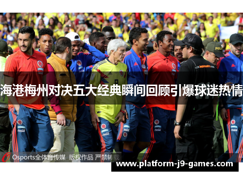 海港梅州对决五大经典瞬间回顾引爆球迷热情 海港梅州对决五大经典瞬间回顾引爆球迷热情