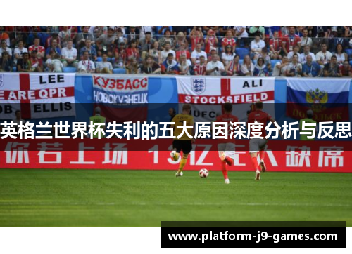 英格兰世界杯失利的五大原因深度分析与反思 英格兰世界杯失利的五大原因深度分析与反思