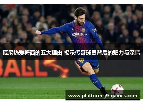 范尼热爱梅西的五大理由 揭示传奇球员背后的魅力与深情 范尼热爱梅西的五大理由 揭示传奇球员背后的魅力与深情