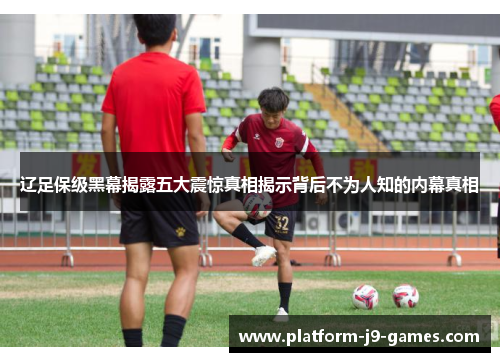 辽足保级黑幕揭露五大震惊真相揭示背后不为人知的内幕真相 辽足保级黑幕揭露五大震惊真相揭示背后不为人知的内幕真相