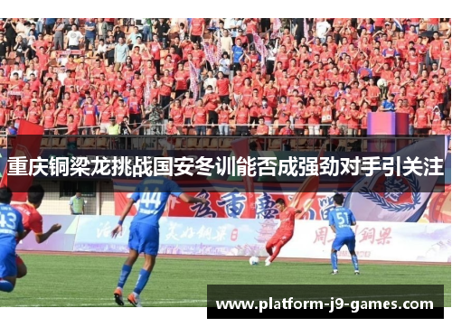 重庆铜梁龙挑战国安冬训能否成强劲对手引关注