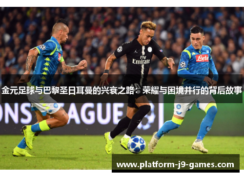 金元足球与巴黎圣日耳曼的兴衰之路：荣耀与困境并行的背后故事