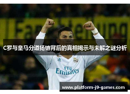 C罗与皇马分道扬镳背后的真相揭示与未解之谜分析