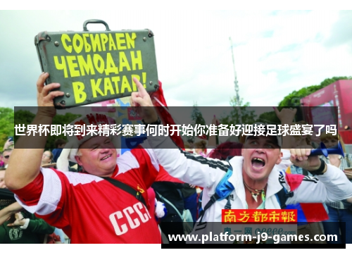 世界杯即将到来精彩赛事何时开始你准备好迎接足球盛宴了吗 世界杯即将到来精彩赛事何时开始你准备好迎接足球盛宴了吗