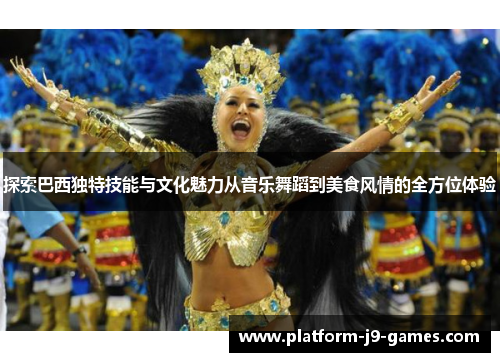探索巴西独特技能与文化魅力从音乐舞蹈到美食风情的全方位体验 探索巴西独特技能与文化魅力从音乐舞蹈到美食风情的全方位体验