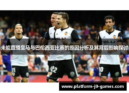 未能直播皇马与巴伦西亚比赛的原因分析及其背后影响探讨