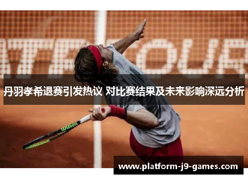 丹羽孝希退赛引发热议 对比赛结果及未来影响深远分析