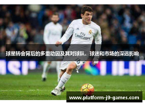 球星转会背后的多重动因及其对球队、球迷和市场的深远影响