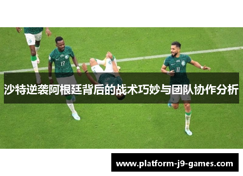 沙特逆袭阿根廷背后的战术巧妙与团队协作分析 沙特逆袭阿根廷背后的战术巧妙与团队协作分析