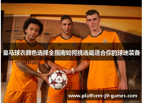皇马球衣颜色选择全指南如何挑选最适合你的球迷装备 皇马球衣颜色选择全指南如何挑选最适合你的球迷装备