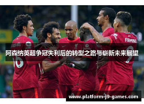 阿森纳英超争冠失利后的转型之路与崭新未来展望 阿森纳英超争冠失利后的转型之路与崭新未来展望