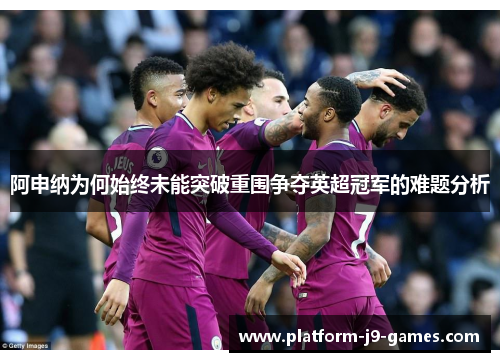 阿申纳为何始终未能突破重围争夺英超冠军的难题分析 阿申纳为何始终未能突破重围争夺英超冠军的难题分析