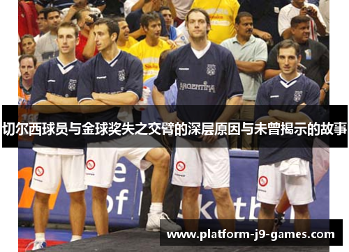 切尔西球员与金球奖失之交臂的深层原因与未曾揭示的故事 切尔西球员与金球奖失之交臂的深层原因与未曾揭示的故事