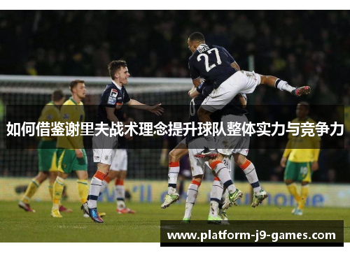 如何借鉴谢里夫战术理念提升球队整体实力与竞争力 如何借鉴谢里夫战术理念提升球队整体实力与竞争力