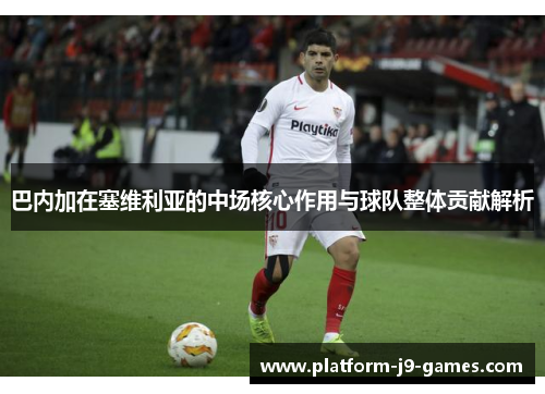 巴内加在塞维利亚的中场核心作用与球队整体贡献解析 巴内加在塞维利亚的中场核心作用与球队整体贡献解析