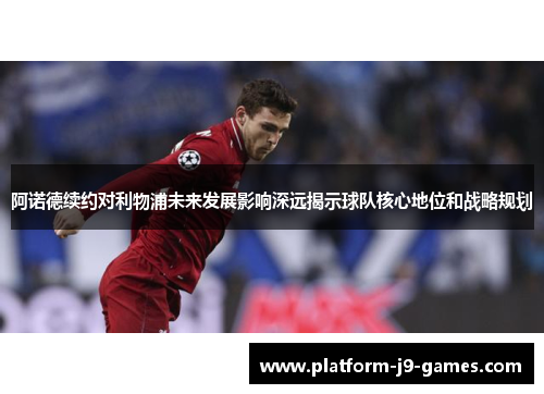 阿诺德续约对利物浦未来发展影响深远揭示球队核心地位和战略规划 阿诺德续约对利物浦未来发展影响深远揭示球队核心地位和战略规划