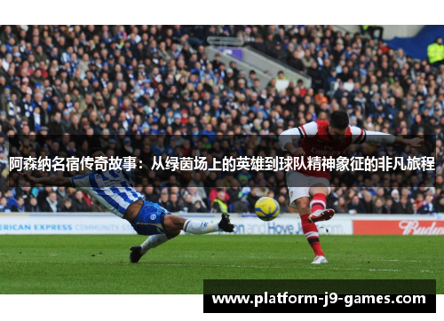 阿森纳名宿传奇故事:从绿茵场上的英雄到球队精神象征的非凡旅程 阿森纳名宿传奇故事:从绿茵场上的英雄到球队精神象征的非凡旅程