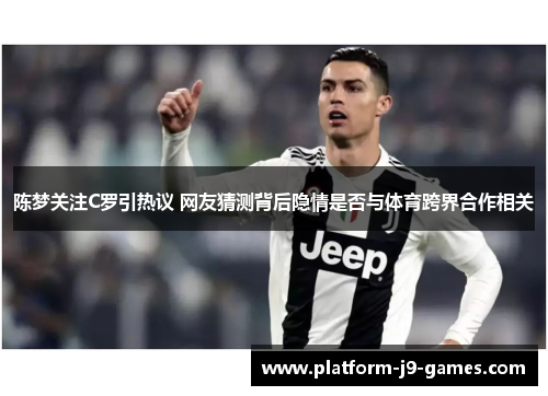 陈梦关注C罗引热议 网友猜测背后隐情是否与体育跨界合作相关 陈梦关注C罗引热议 网友猜测背后隐情是否与体育跨界合作相关