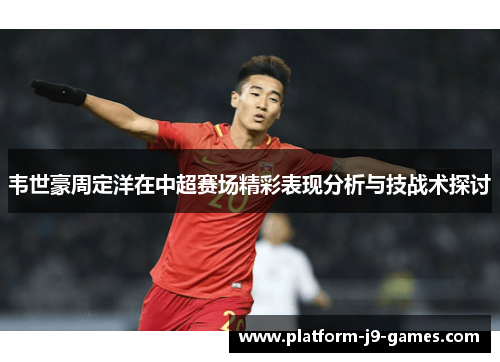 韦世豪周定洋在中超赛场精彩表现分析与技战术探讨 韦世豪周定洋在中超赛场精彩表现分析与技战术探讨