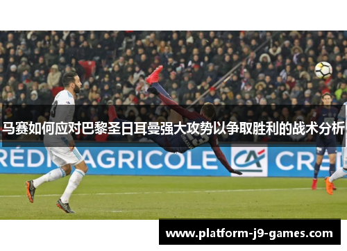 马赛如何应对巴黎圣日耳曼强大攻势以争取胜利的战术分析 马赛如何应对巴黎圣日耳曼强大攻势以争取胜利的战术分析