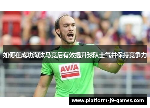 如何在成功淘汰马竞后有效提升球队士气并保持竞争力 如何在成功淘汰马竞后有效提升球队士气并保持竞争力