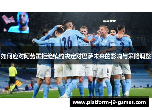 如何应对阿劳霍拒绝续约决定对巴萨未来的影响与策略调整 如何应对阿劳霍拒绝续约决定对巴萨未来的影响与策略调整