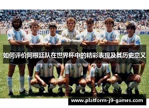 如何评价阿根廷队在世界杯中的精彩表现及其历史意义 如何评价阿根廷队在世界杯中的精彩表现及其历史意义