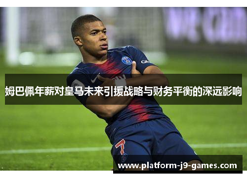 姆巴佩年薪对皇马未来引援战略与财务平衡的深远影响